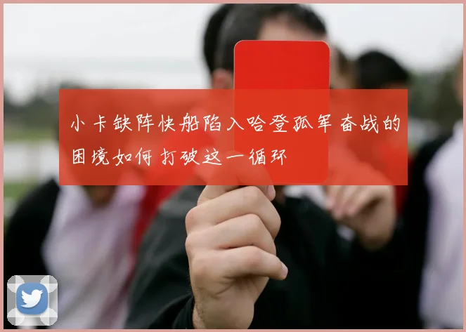 小卡缺阵快船陷入哈登孤军奋战的困境如何打破这一循环