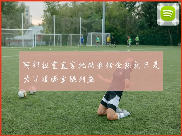 阿邦拉霍直言托纳利转会热刺只是为了追逐金钱利益