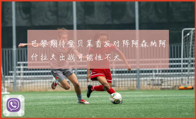 巴黎期待登贝莱首发对阵阿森纳阿什拉夫出战可能性不大
