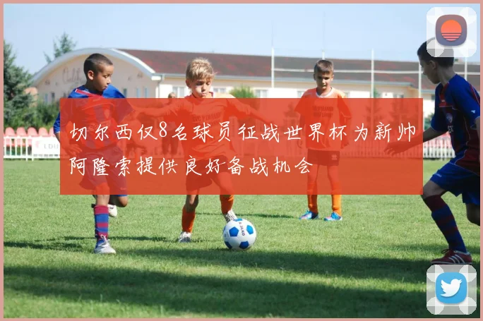 切尔西仅8名球员征战世界杯为新帅阿隆索提供良好备战机会