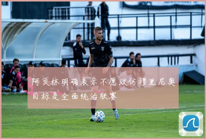 阿莫林明确表示不愿效仿穆里尼奥目标是全面统治联赛