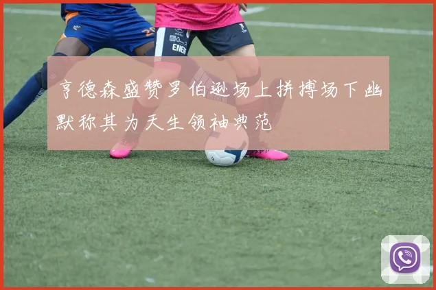 亨德森盛赞罗伯逊场上拼搏场下幽默称其为天生领袖典范