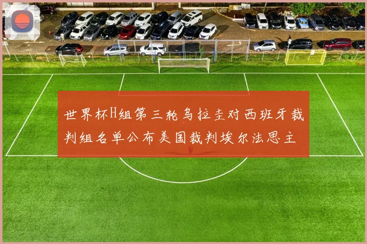 世界杯H组第三轮乌拉圭对西班牙裁判组名单公布美国裁判埃尔法思主裁判